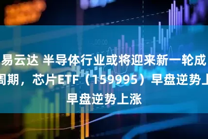 易云达 半导体行业或将迎来新一轮成长周期，芯片ETF（159995）早盘逆势上涨