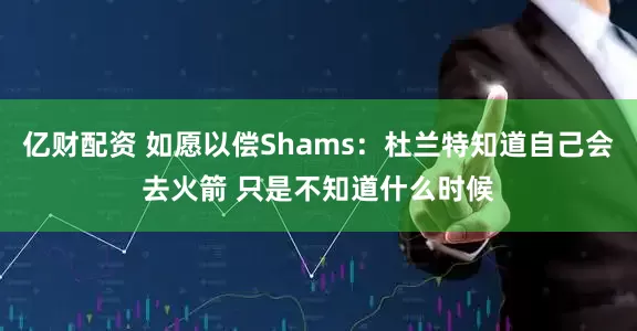 亿财配资 如愿以偿Shams：杜兰特知道自己会去火箭 只是不知道什么时候
