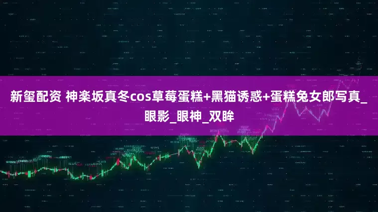 新玺配资 神楽坂真冬cos草莓蛋糕+黑猫诱惑+蛋糕兔女郎写真_眼影_眼神_双眸