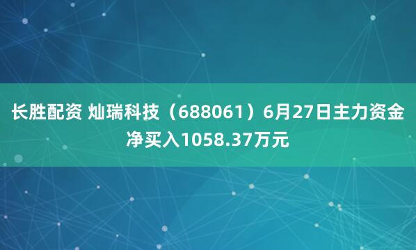 长胜配资 灿瑞科技（688061）6月27日主力资金净买入1058.37万元