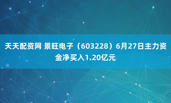 天天配资网 景旺电子（603228）6月27日主力资金净买入1.20亿元