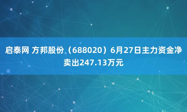 启泰网 方邦股份（688020）6月27日主力资金净卖出247.13万元