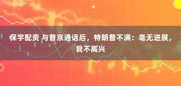 保宇配资 与普京通话后，特朗普不满：毫无进展，我不高兴