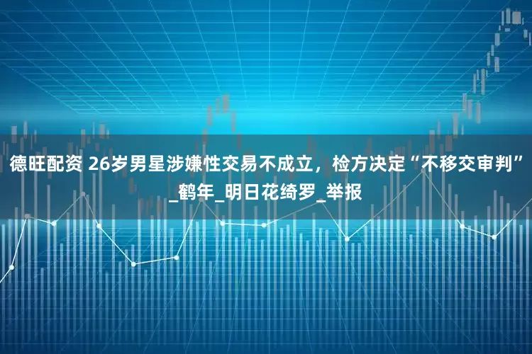 德旺配资 26岁男星涉嫌性交易不成立，检方决定“不移交审判”_鹤年_明日花绮罗_举报