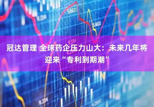 冠达管理 全球药企压力山大：未来几年将迎来“专利到期潮”