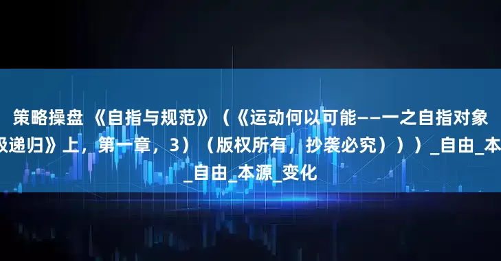 策略操盘 《自指与规范》（《运动何以可能——一之自指对象化及层级递归》上，第一章，3）（版权所有，抄袭必究）））_自由_本源_变化