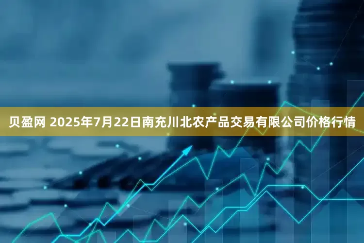 贝盈网 2025年7月22日南充川北农产品交易有限公司价格行情