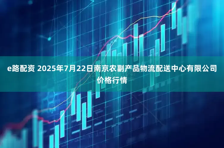 e路配资 2025年7月22日南京农副产品物流配送中心有限公司价格行情