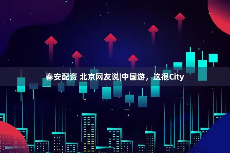 春安配资 北京网友说|中国游，这很City