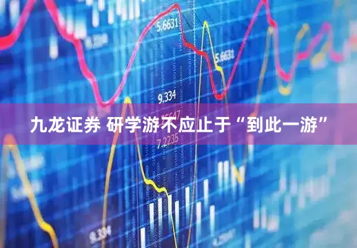 九龙证券 研学游不应止于“到此一游”