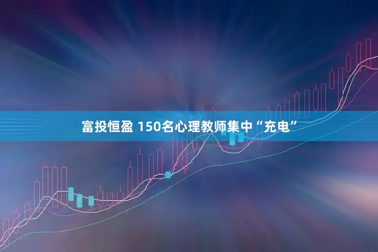 富投恒盈 150名心理教师集中“充电”