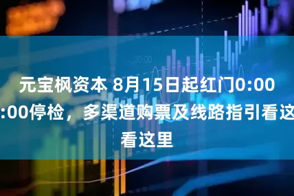 元宝枫资本 8月15日起红门0:00-5:00停检，多渠道购票及线路指引看这里