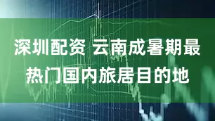 深圳配资 云南成暑期最热门国内旅居目的地