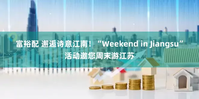 富裕配 邂逅诗意江南！“Weekend in Jiangsu”活动邀您周末游江苏