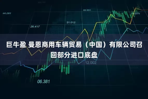 巨牛盈 曼恩商用车辆贸易（中国）有限公司召回部分进口底盘