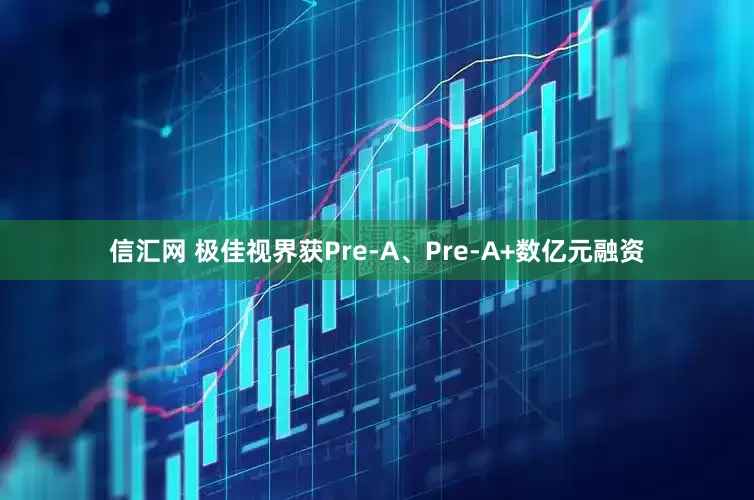 信汇网 极佳视界获Pre-A、Pre-A+数亿元融资