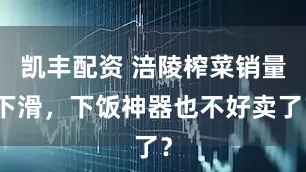 凯丰配资 涪陵榨菜销量下滑，下饭神器也不好卖了？