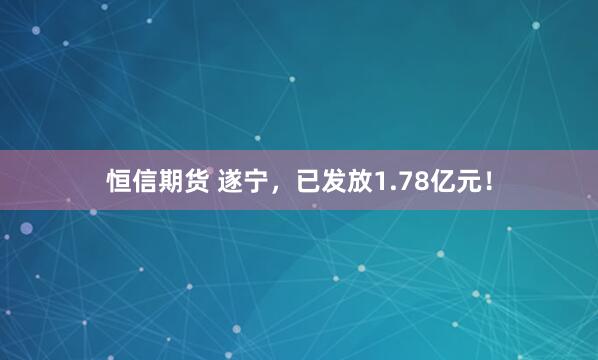 恒信期货 遂宁，已发放1.78亿元！