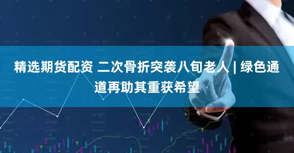 精选期货配资 二次骨折突袭八旬老人 | 绿色通道再助其重获希望