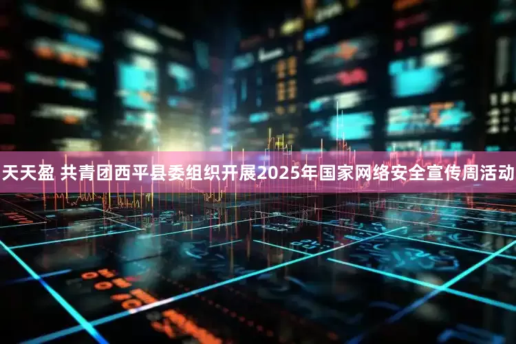 天天盈 共青团西平县委组织开展2025年国家网络安全宣传周活动