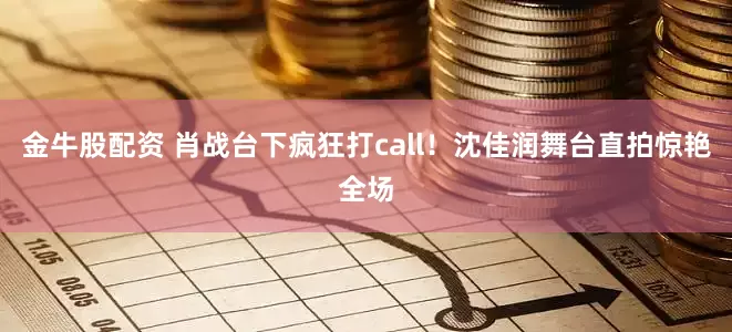 金牛股配资 肖战台下疯狂打call！沈佳润舞台直拍惊艳全场