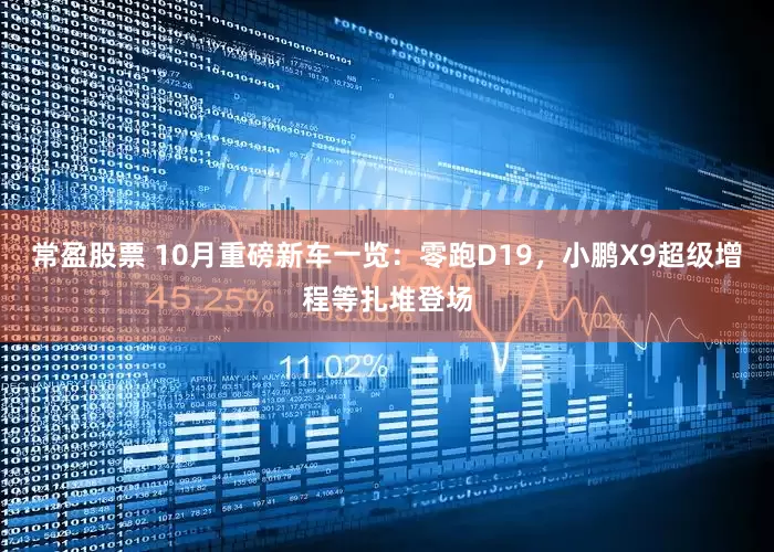 常盈股票 10月重磅新车一览:零跑D19,小鹏X9超级增程等扎堆登场