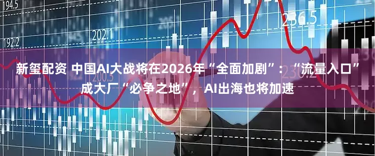 新玺配资 中国AI大战将在2026年“全面加剧”:“流量入口”成大厂“必争之地”,AI出海也将加速