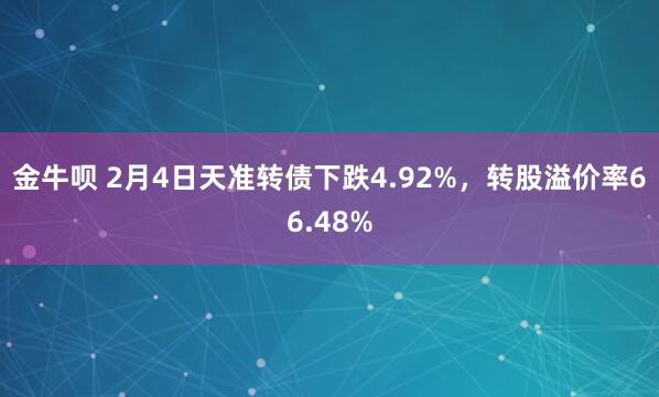 金牛呗 2月4日天准转债下跌4.92%，转股溢价率66.48%