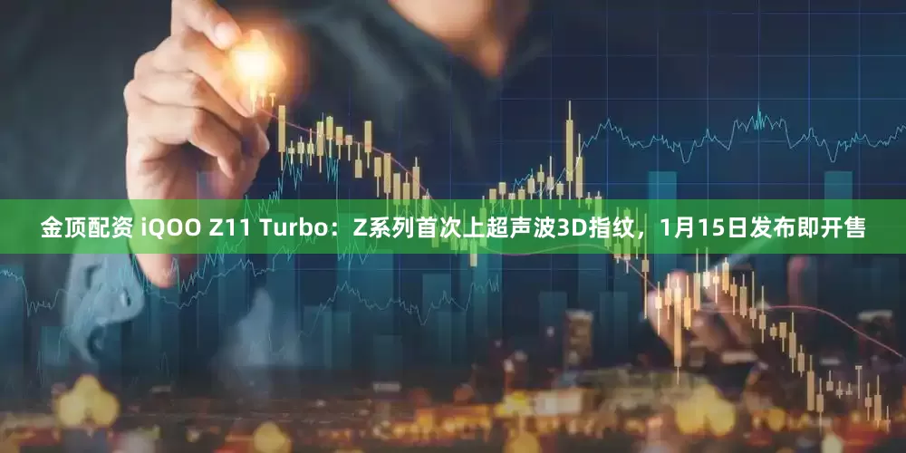 金顶配资 iQOO Z11 Turbo：Z系列首次上超声波3D指纹，1月15日发布即开售