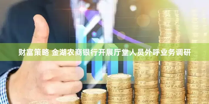 财富策略 金湖农商银行开展厅堂人员外呼业务调研