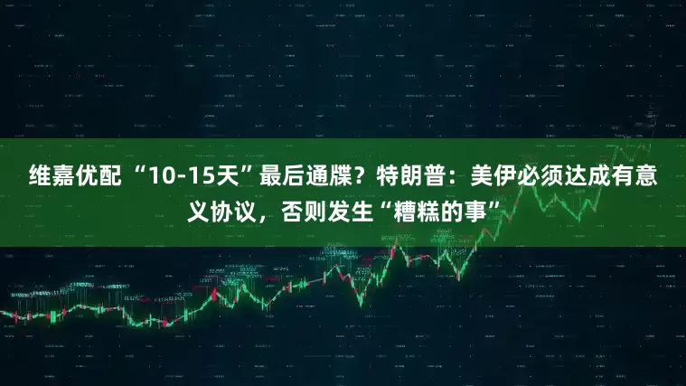 维嘉优配 “10-15天”最后通牒？特朗普：美伊必须达成有意义协议，否则发生“糟糕的事”