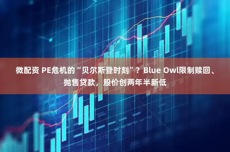 微配资 PE危机的“贝尔斯登时刻”？Blue Owl限制赎回、抛售贷款，股价创两年半新低