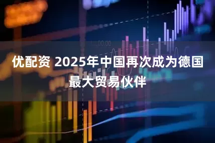 优配资 2025年中国再次成为德国最大贸易伙伴