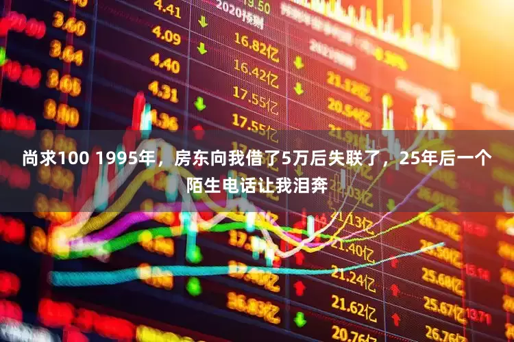 尚求100 1995年，房东向我借了5万后失联了，25年后一个陌生电话让我泪奔
