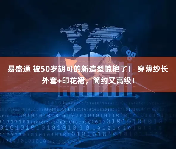 易盛通 被50岁胡可的新造型惊艳了！ 穿薄纱长外套+印花裙，简约又高级！
