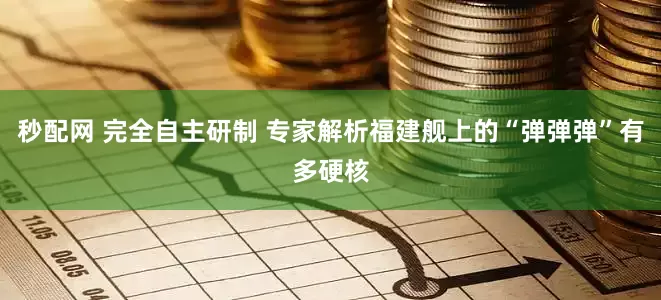 秒配网 完全自主研制 专家解析福建舰上的“弹弹弹”有多硬核
