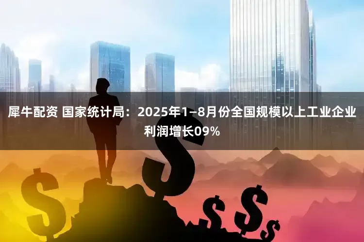 犀牛配资 国家统计局:2025年1—8月份全国规模以上工业企业利润增长09%