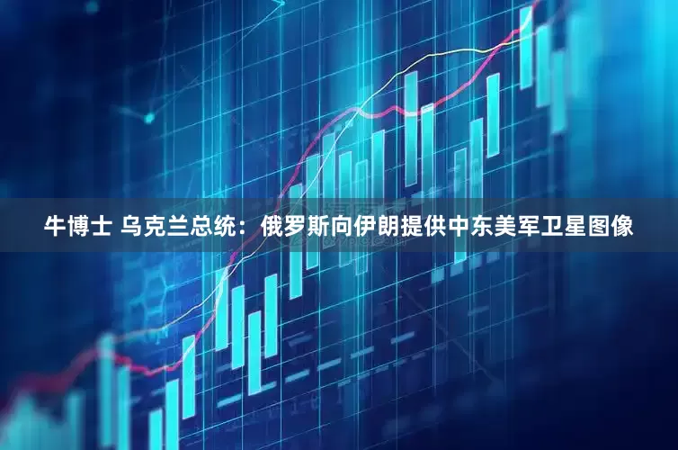 牛博士 乌克兰总统：俄罗斯向伊朗提供中东美军卫星图像