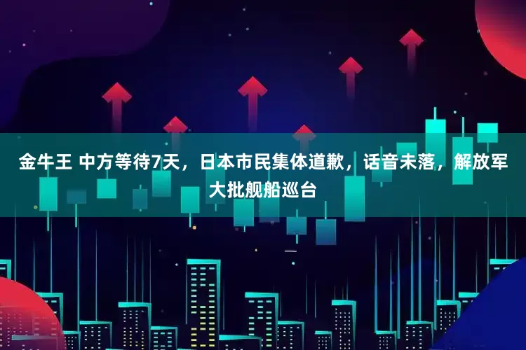 金牛王 中方等待7天，日本市民集体道歉，话音未落，解放军大批舰船巡台
