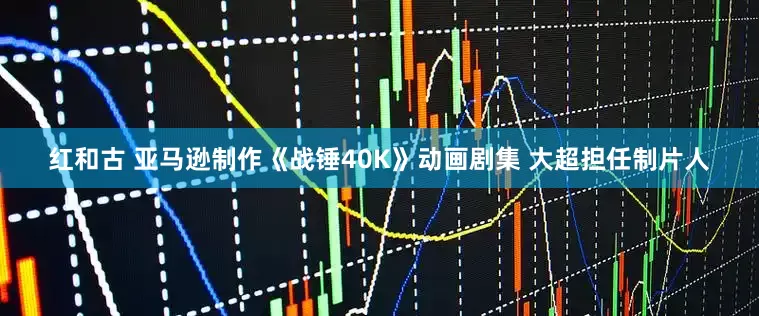 红和古 亚马逊制作《战锤40K》动画剧集 大超担任制片人
