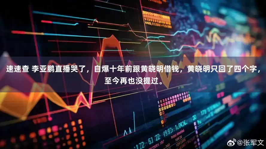 速速查 李亚鹏直播哭了，自爆十年前跟黄晓明借钱，黄晓明只回了四个字，至今再也没提过。