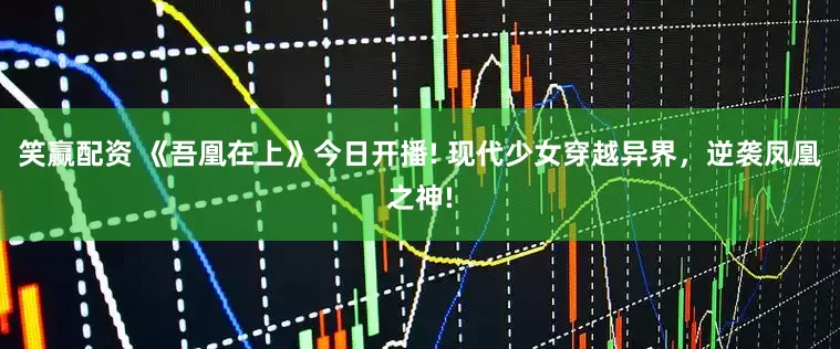 笑赢配资 《吾凰在上》今日开播! 现代少女穿越异界，逆袭凤凰之神!