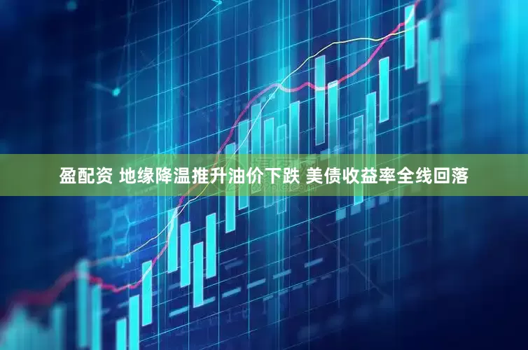 盈配资 地缘降温推升油价下跌 美债收益率全线回落